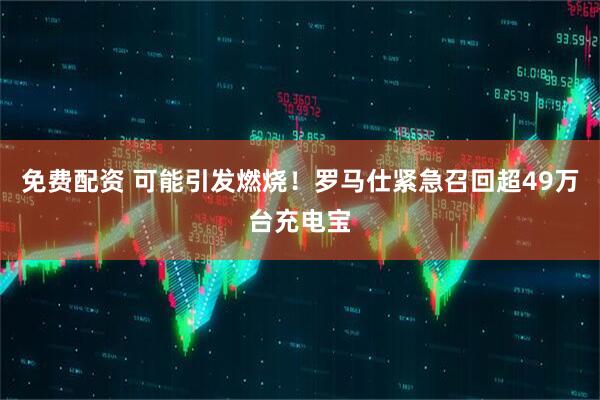 免费配资 可能引发燃烧！罗马仕紧急召回超49万台充电宝