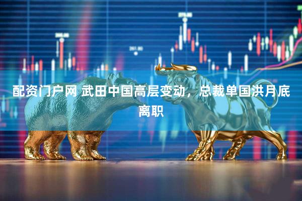 配资门户网 武田中国高层变动，总裁单国洪月底离职