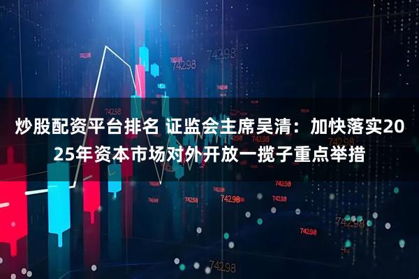 炒股配资平台排名 证监会主席吴清：加快落实2025年资本市场对外开放一揽子重点举措