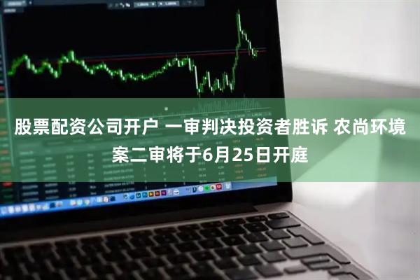 股票配资公司开户 一审判决投资者胜诉 农尚环境案二审将于6月25日开庭