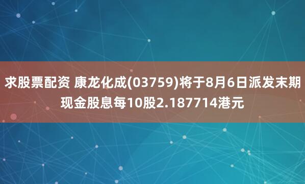 求股票配资 康龙化成(03759)将于8月6日派发末期现金股息每10股2.187714港元