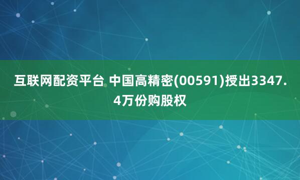 互联网配资平台 中国高精密(00591)授出3347.4万份购股权