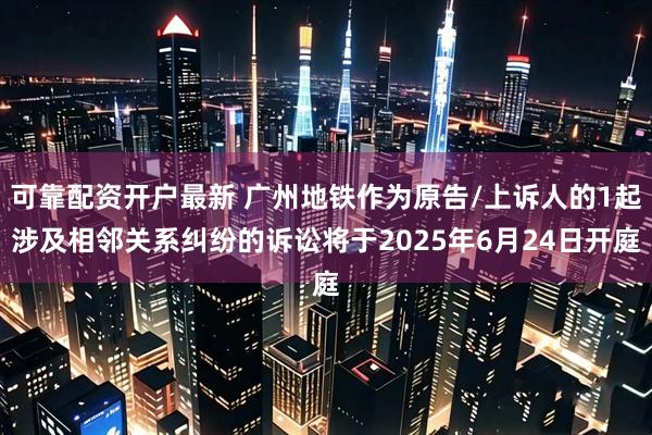 可靠配资开户最新 广州地铁作为原告/上诉人的1起涉及相邻关系纠纷的诉讼将于2025年6月24日开庭