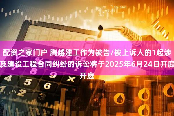 配资之家门户 腾越建工作为被告/被上诉人的1起涉及建设工程合同纠纷的诉讼将于2025年6月24日开庭