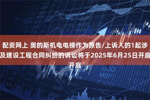 配资网上 奥的斯机电电梯作为原告/上诉人的1起涉及建设工程合同纠纷的诉讼将于2025年6月25日开庭