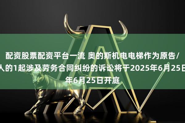 配资股票配资平台一流 奥的斯机电电梯作为原告/上诉人的1起涉及劳务合同纠纷的诉讼将于2025年6月25日开庭
