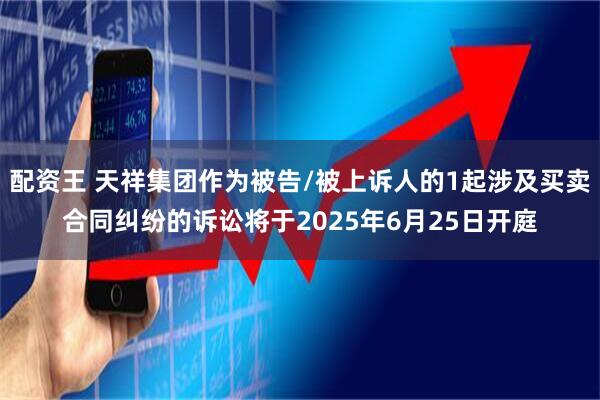 配资王 天祥集团作为被告/被上诉人的1起涉及买卖合同纠纷的诉讼将于2025年6月25日开庭