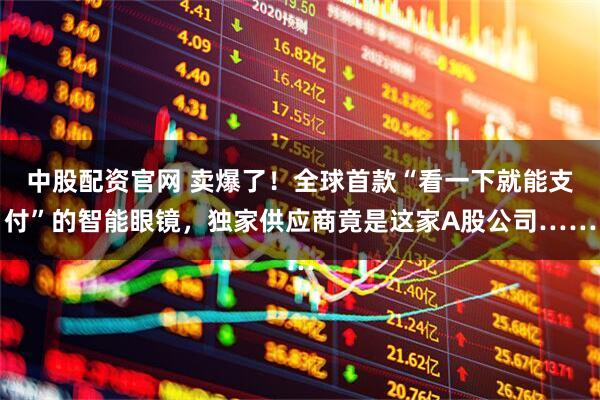 中股配资官网 卖爆了！全球首款“看一下就能支付”的智能眼镜，独家供应商竟是这家A股公司……