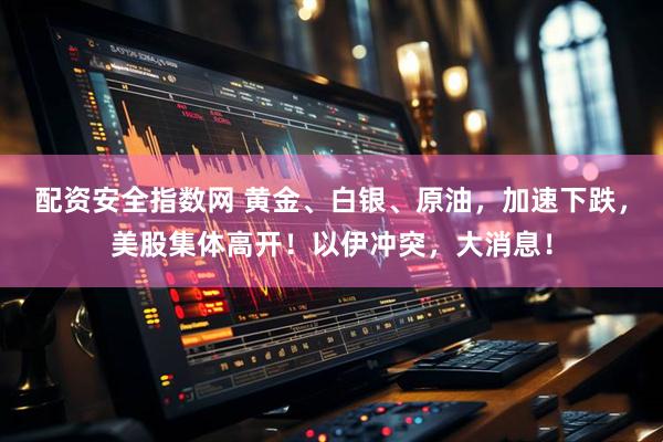 配资安全指数网 黄金、白银、原油，加速下跌，美股集体高开！以伊冲突，大消息！