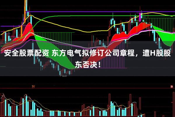 安全股票配资 东方电气拟修订公司章程，遭H股股东否决！