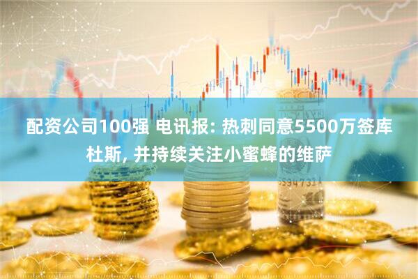 配资公司100强 电讯报: 热刺同意5500万签库杜斯, 并持续关注小蜜蜂的维萨