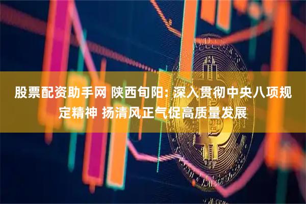 股票配资助手网 陕西旬阳: 深入贯彻中央八项规定精神 扬清风正气促高质量发展