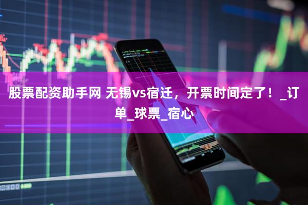 股票配资助手网 无锡vs宿迁，开票时间定了！_订单_球票_宿心