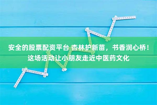 安全的股票配资平台 杏林护新苗，书香润心桥！这场活动让小朋友走近中医药文化