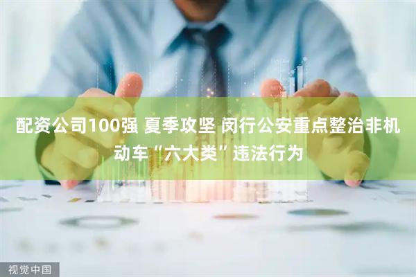 配资公司100强 夏季攻坚 闵行公安重点整治非机动车“六大类”违法行为