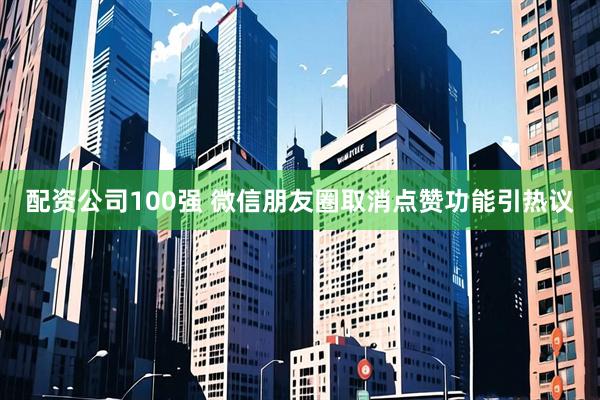 配资公司100强 微信朋友圈取消点赞功能引热议