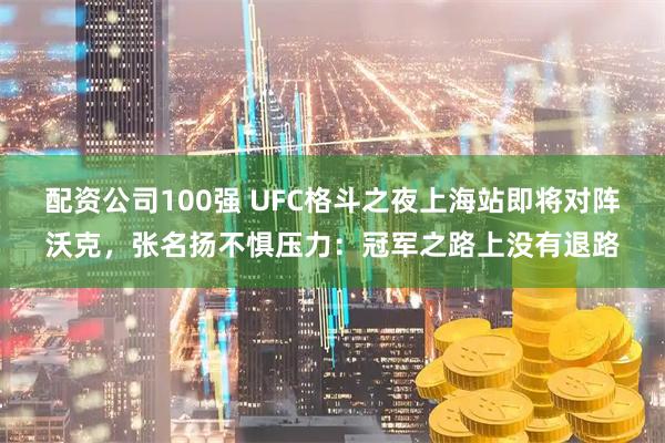 配资公司100强 UFC格斗之夜上海站即将对阵沃克，张名扬不惧压力：冠军之路上没有退路