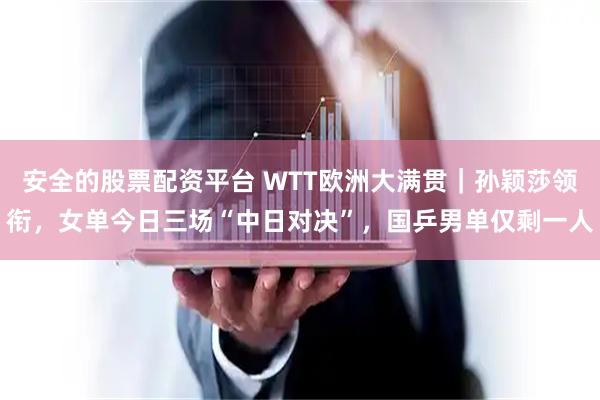 安全的股票配资平台 WTT欧洲大满贯｜孙颖莎领衔，女单今日三场“中日对决”，国乒男单仅剩一人