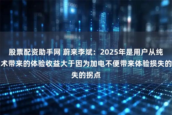 股票配资助手网 蔚来李斌：2025年是用户从纯电技术带来的体验收益大于因为加电不便带来体验损失的拐点
