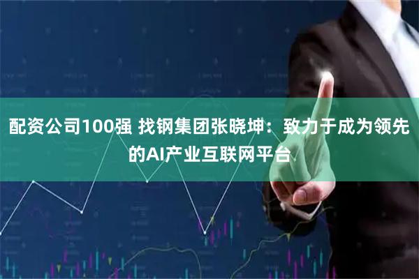 配资公司100强 找钢集团张晓坤：致力于成为领先的AI产业互联网平台