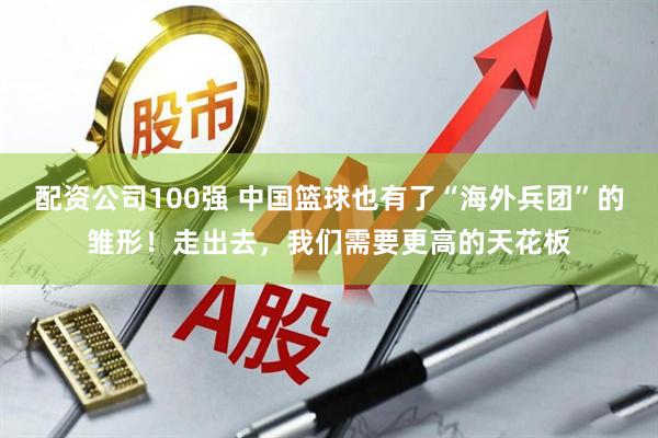 配资公司100强 中国篮球也有了“海外兵团”的雏形！走出去，我们需要更高的天花板