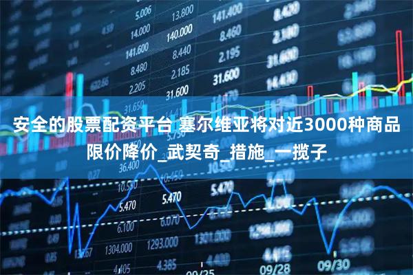 安全的股票配资平台 塞尔维亚将对近3000种商品限价降价_武契奇_措施_一揽子