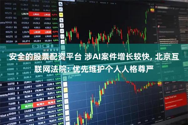 安全的股票配资平台 涉AI案件增长较快, 北京互联网法院: 优先维护个人人格尊严