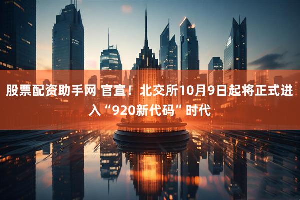 股票配资助手网 官宣！北交所10月9日起将正式进入“920新代码”时代