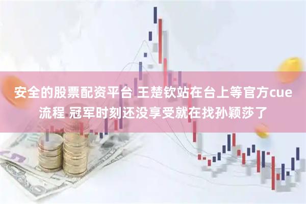 安全的股票配资平台 王楚钦站在台上等官方cue流程 冠军时刻还没享受就在找孙颖莎了