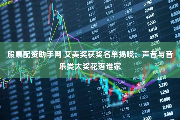 股票配资助手网 艾美奖获奖名单揭晓：声音与音乐类大奖花落谁家