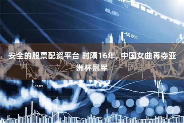 安全的股票配资平台 时隔16年, 中国女曲再夺亚洲杯冠军