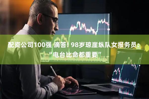配资公司100强 滴答! 98岁琼崖纵队女报务员: “电台比命都重要”