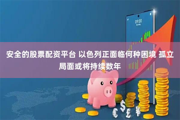 安全的股票配资平台 以色列正面临何种困境 孤立局面或将持续数年