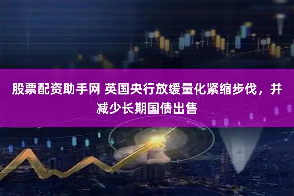股票配资助手网 英国央行放缓量化紧缩步伐，并减少长期国债出售