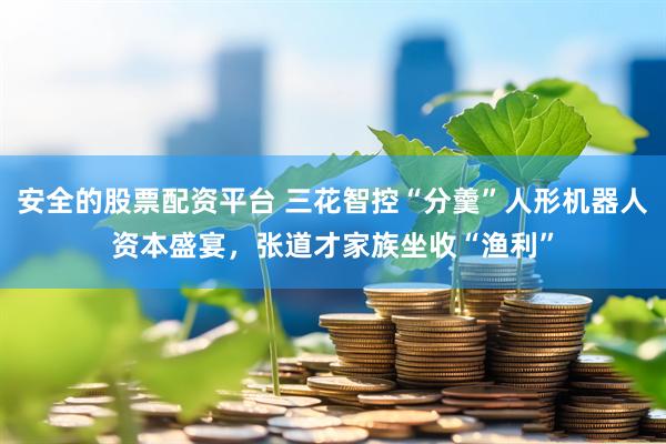 安全的股票配资平台 三花智控“分羹”人形机器人资本盛宴，张道才家族坐收“渔利”