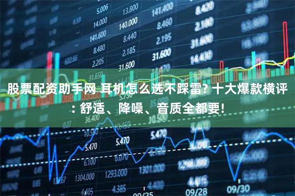 股票配资助手网 耳机怎么选不踩雷? 十大爆款横评: 舒适、降噪、音质全都要!