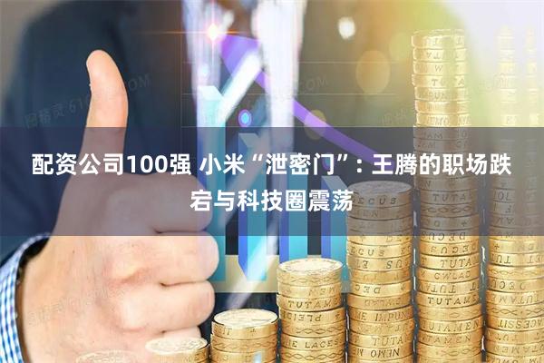 配资公司100强 小米“泄密门”: 王腾的职场跌宕与科技圈震荡