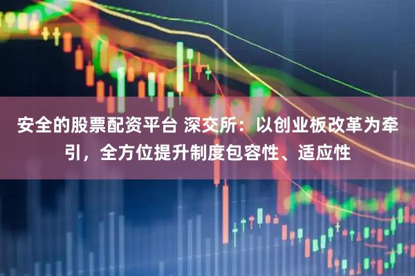 安全的股票配资平台 深交所：以创业板改革为牵引，全方位提升制度包容性、适应性
