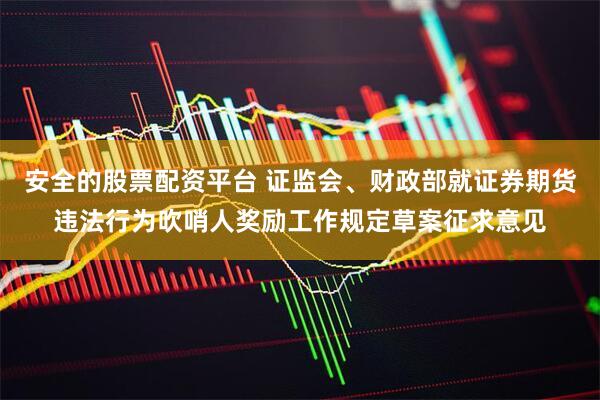 安全的股票配资平台 证监会、财政部就证券期货违法行为吹哨人奖励工作规定草案征求意见