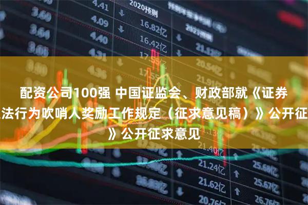 配资公司100强 中国证监会、财政部就《证券期货违法行为吹哨人奖励工作规定（征求意见稿）》公开征求意见