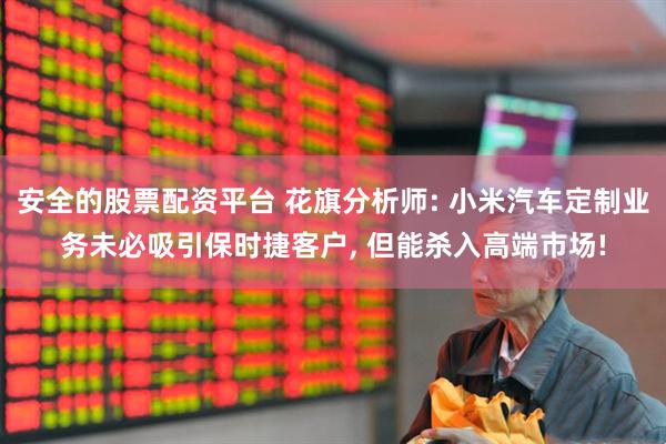 安全的股票配资平台 花旗分析师: 小米汽车定制业务未必吸引保时捷客户, 但能杀入高端市场!