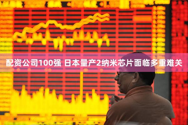 配资公司100强 日本量产2纳米芯片面临多重难关