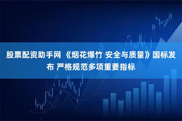 股票配资助手网 《烟花爆竹 安全与质量》国标发布 严格规范多项重要指标