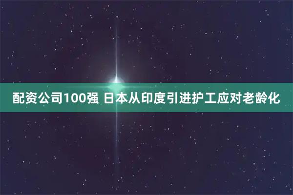 配资公司100强 日本从印度引进护工应对老龄化