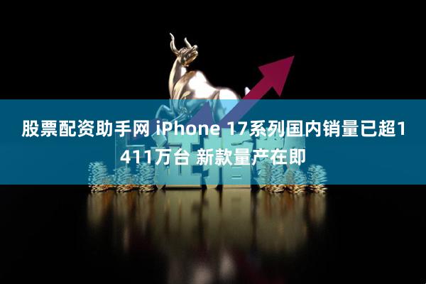 股票配资助手网 iPhone 17系列国内销量已超1411万台 新款量产在即