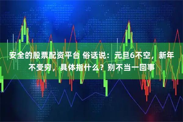 安全的股票配资平台 俗话说:元旦6不空,新年不受穷,具体指什么?别不当一回事