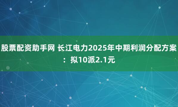 股票配资助手网 长江电力2025年中期利润分配方案：拟10派2.1元