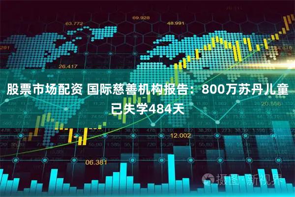 股票市场配资 国际慈善机构报告:800万苏丹儿童已失学484天