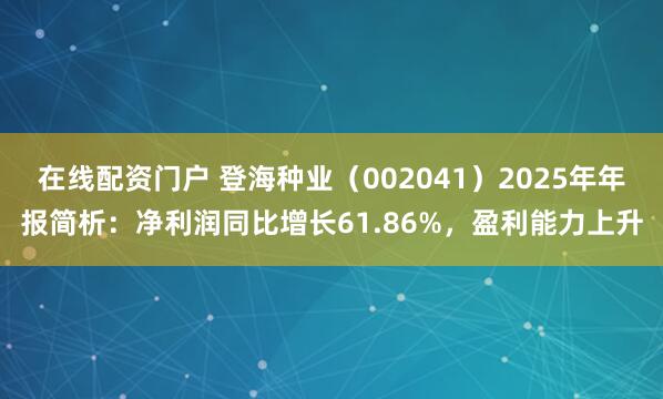 在线配资门户 登海种业（002041）2025年年报简析：净利润同比增长61.86%，盈利能力上升