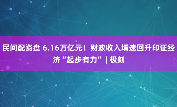 民间配资盘 6.16万亿元！财政收入增速回升印证经济“起步有力” | 极刻